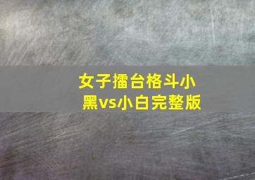 女子擂台格斗小黑vs小白完整版