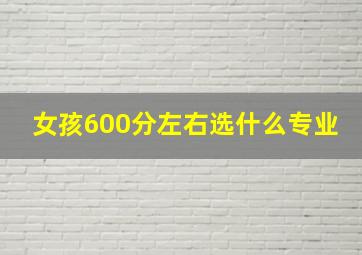 女孩600分左右选什么专业