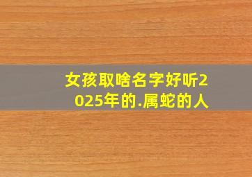 女孩取啥名字好听2025年的.属蛇的人