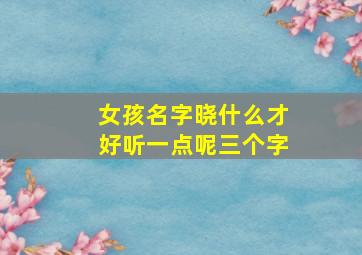 女孩名字晓什么才好听一点呢三个字