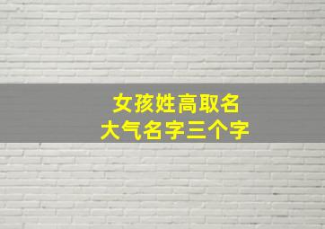 女孩姓高取名大气名字三个字