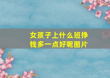 女孩子上什么班挣钱多一点好呢图片