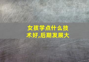 女孩学点什么技术好,后期发展大