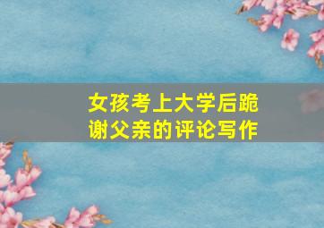 女孩考上大学后跪谢父亲的评论写作