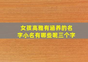 女孩高雅有涵养的名字小名有哪些呢三个字