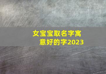 女宝宝取名字寓意好的字2023