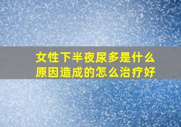 女性下半夜尿多是什么原因造成的怎么治疗好