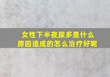 女性下半夜尿多是什么原因造成的怎么治疗好呢