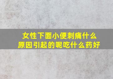 女性下面小便刺痛什么原因引起的呢吃什么药好