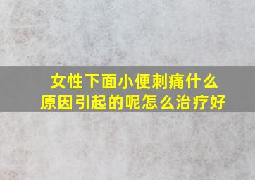 女性下面小便刺痛什么原因引起的呢怎么治疗好