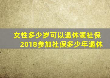 女性多少岁可以退休领社保2018参加社保多少年退休