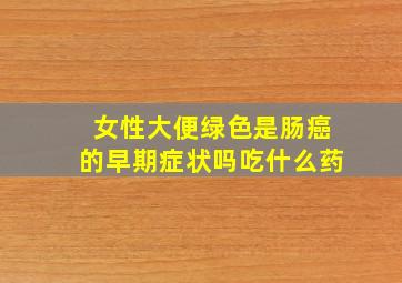 女性大便绿色是肠癌的早期症状吗吃什么药