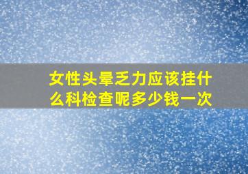 女性头晕乏力应该挂什么科检查呢多少钱一次