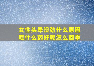 女性头晕没劲什么原因吃什么药好呢怎么回事