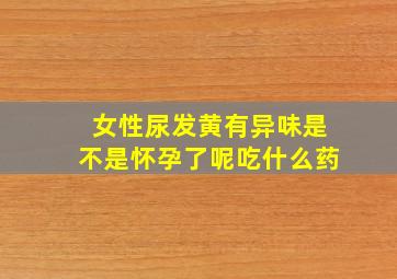 女性尿发黄有异味是不是怀孕了呢吃什么药