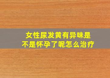 女性尿发黄有异味是不是怀孕了呢怎么治疗