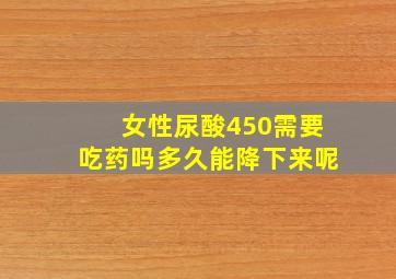 女性尿酸450需要吃药吗多久能降下来呢