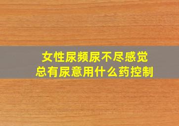 女性尿频尿不尽感觉总有尿意用什么药控制