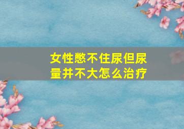 女性憋不住尿但尿量并不大怎么治疗