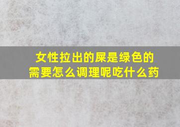 女性拉出的屎是绿色的需要怎么调理呢吃什么药