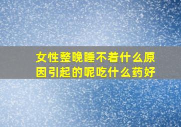 女性整晚睡不着什么原因引起的呢吃什么药好