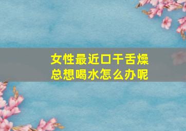 女性最近口干舌燥总想喝水怎么办呢