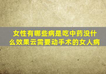 女性有哪些病是吃中药没什么效果云需要动手术的女人病