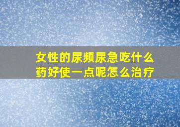 女性的尿频尿急吃什么药好使一点呢怎么治疗