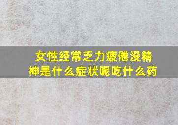 女性经常乏力疲倦没精神是什么症状呢吃什么药