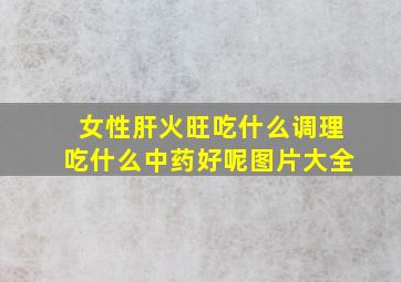 女性肝火旺吃什么调理吃什么中药好呢图片大全