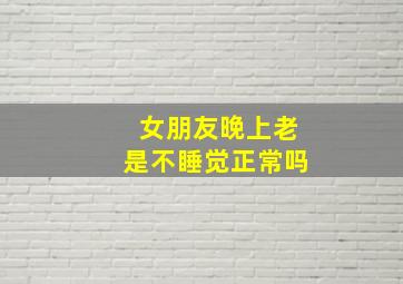 女朋友晚上老是不睡觉正常吗