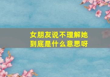 女朋友说不理解她到底是什么意思呀