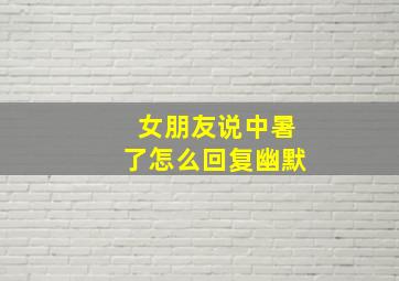 女朋友说中暑了怎么回复幽默