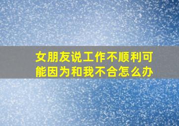 女朋友说工作不顺利可能因为和我不合怎么办