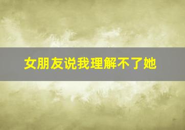 女朋友说我理解不了她