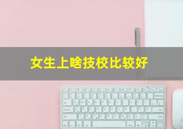 女生上啥技校比较好