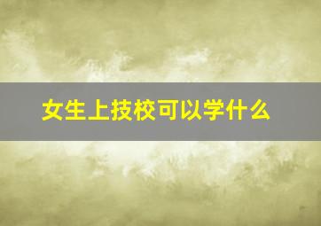 女生上技校可以学什么