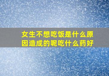 女生不想吃饭是什么原因造成的呢吃什么药好