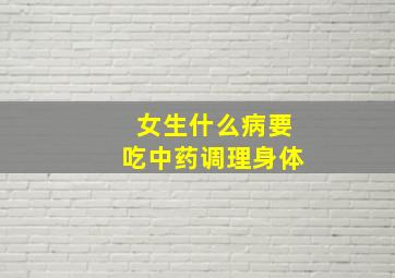 女生什么病要吃中药调理身体