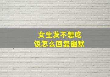 女生发不想吃饭怎么回复幽默