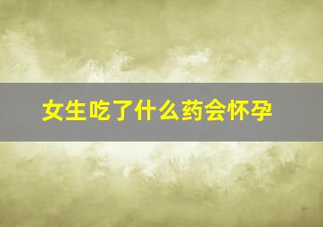 女生吃了什么药会怀孕