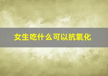 女生吃什么可以抗氧化