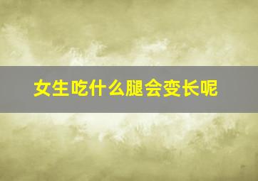 女生吃什么腿会变长呢