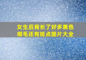 女生后背长了好多黑色细毛还有斑点图片大全