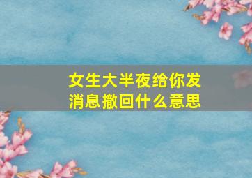 女生大半夜给你发消息撤回什么意思