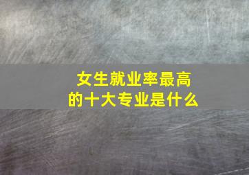 女生就业率最高的十大专业是什么