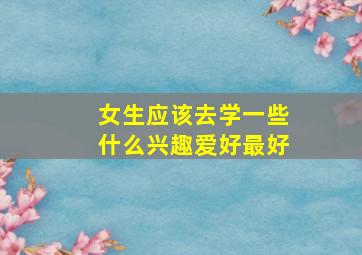 女生应该去学一些什么兴趣爱好最好