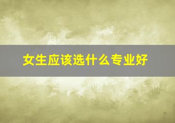 女生应该选什么专业好