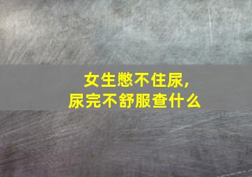 女生憋不住尿,尿完不舒服查什么