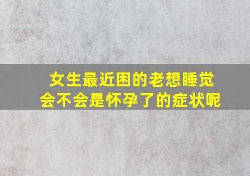 女生最近困的老想睡觉会不会是怀孕了的症状呢